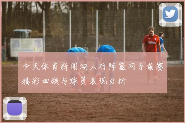 今天体育新闻湖人对阵篮网季前赛精彩回顾与球员表现分析