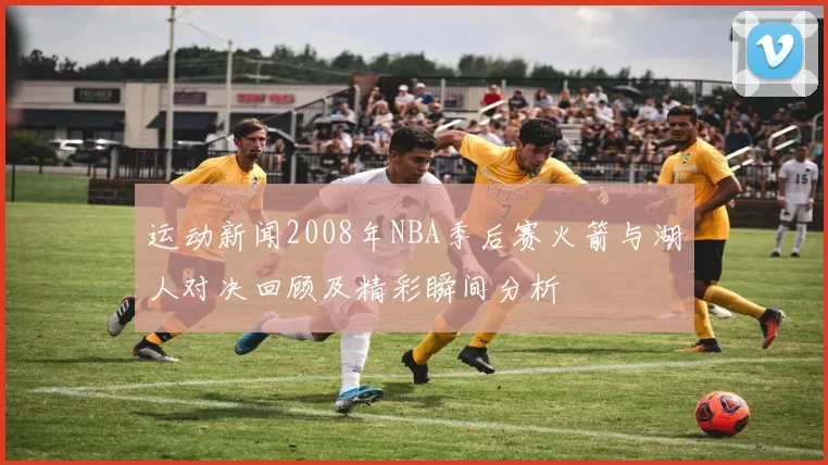 运动新闻2008年NBA季后赛火箭与湖人对决回顾及精彩瞬间分析