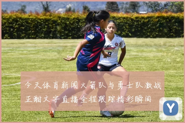 今天体育新闻火箭队与勇士队激战正酣文字直播全程跟踪精彩瞬间