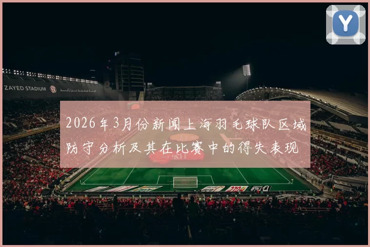 2026年3月份新闻上海羽毛球队区域防守分析及其在比赛中的得失表现探讨
