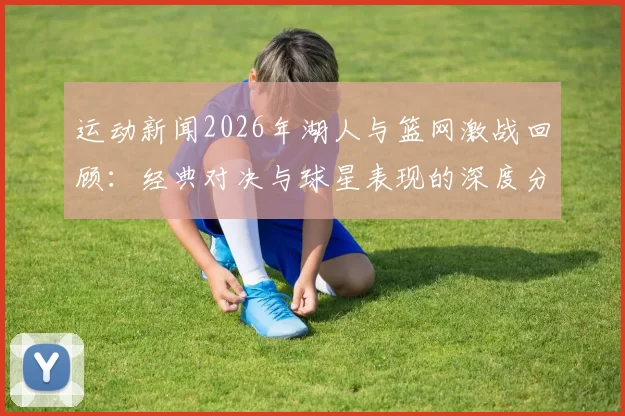 运动新闻2026年湖人与篮网激战回顾：经典对决与球星表现的深度分析