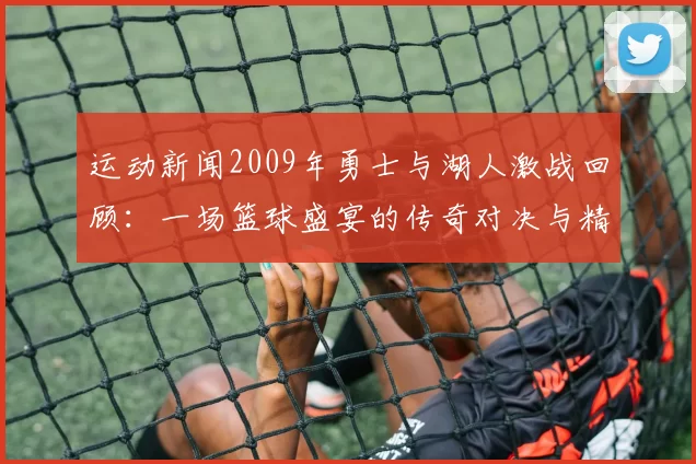 运动新闻2009年勇士与湖人激战回顾：一场篮球盛宴的传奇对决与精彩瞬间