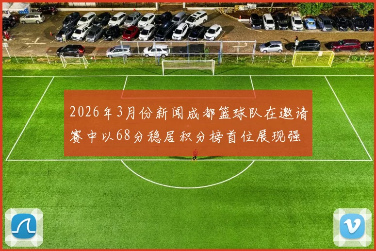 2026年3月份新闻成都篮球队在邀请赛中以68分稳居积分榜首位展现强劲实力